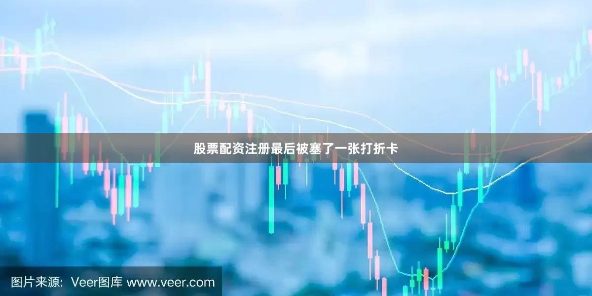 股票配资注册最后被塞了一张打折卡