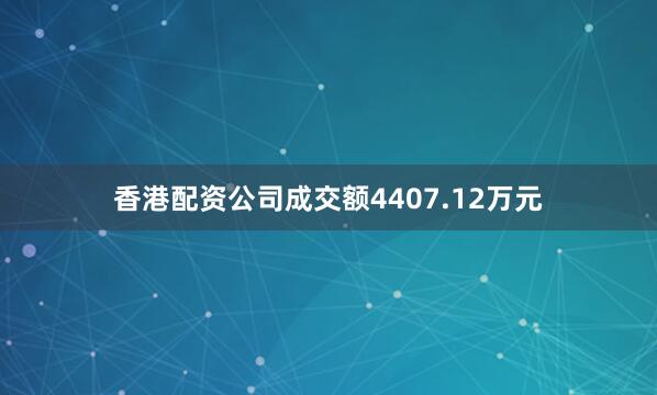 香港配资公司成交额4407.12万元