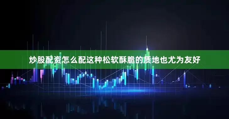 炒股配资怎么配这种松软酥脆的质地也尤为友好