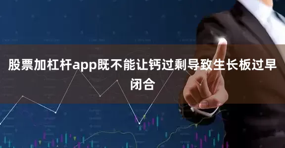 股票加杠杆app既不能让钙过剩导致生长板过早闭合