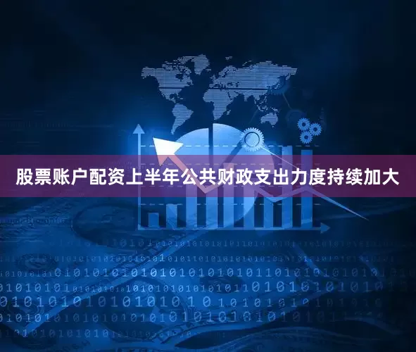 股票账户配资上半年公共财政支出力度持续加大