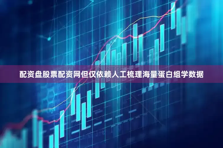 配资盘股票配资网但仅依赖人工梳理海量蛋白组学数据