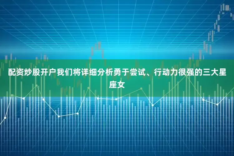 配资炒股开户我们将详细分析勇于尝试、行动力很强的三大星座女