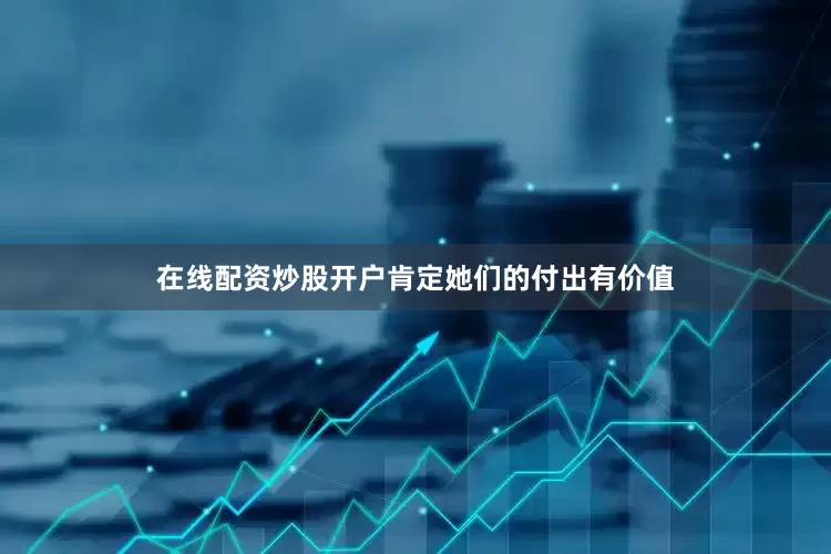 在线配资炒股开户肯定她们的付出有价值