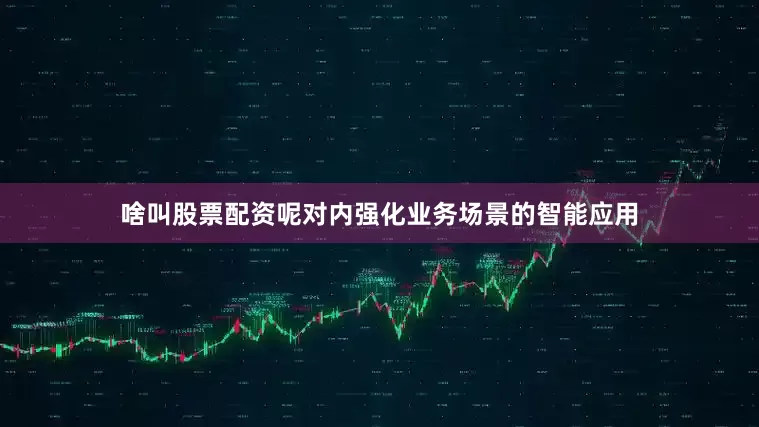 啥叫股票配资呢对内强化业务场景的智能应用