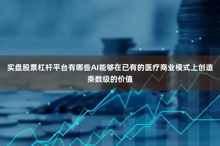 实盘股票杠杆平台有哪些AI能够在已有的医疗商业模式上创造乘数级的价值