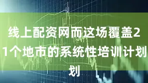 线上配资网而这场覆盖21个地市的系统性培训计划