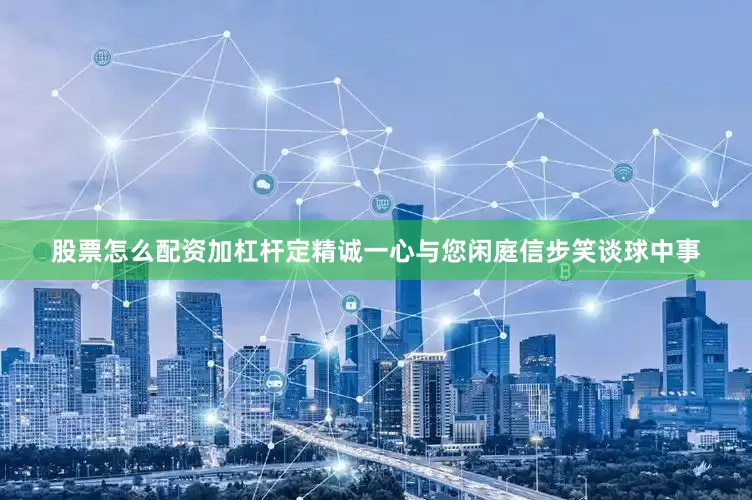 股票怎么配资加杠杆定精诚一心与您闲庭信步笑谈球中事