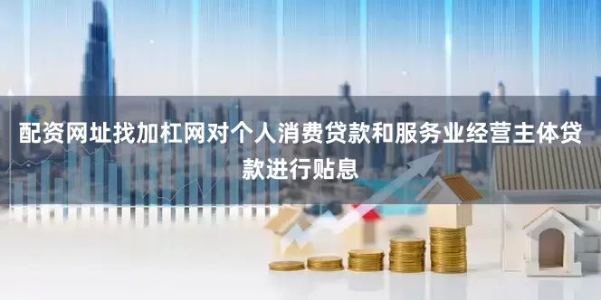 配资网址找加杠网对个人消费贷款和服务业经营主体贷款进行贴息