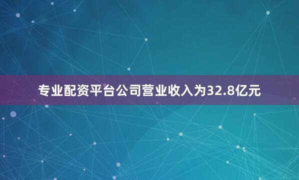 专业配资平台公司营业收入为32.8亿元