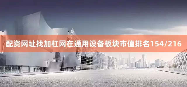 配资网址找加杠网在通用设备板块市值排名154/216