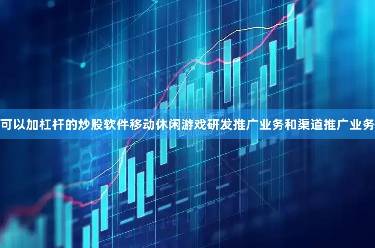 可以加杠杆的炒股软件移动休闲游戏研发推广业务和渠道推广业务