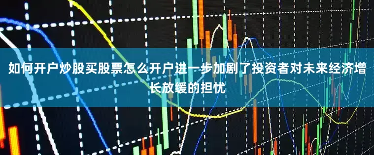 如何开户炒股买股票怎么开户进一步加剧了投资者对未来经济增长放缓的担忧