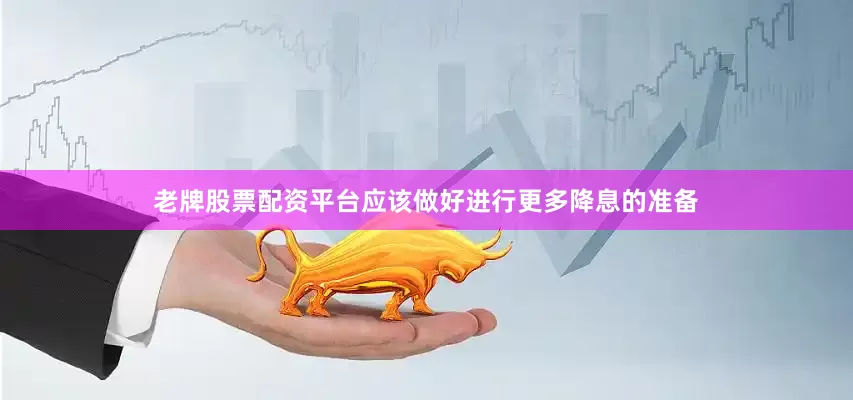 老牌股票配资平台应该做好进行更多降息的准备