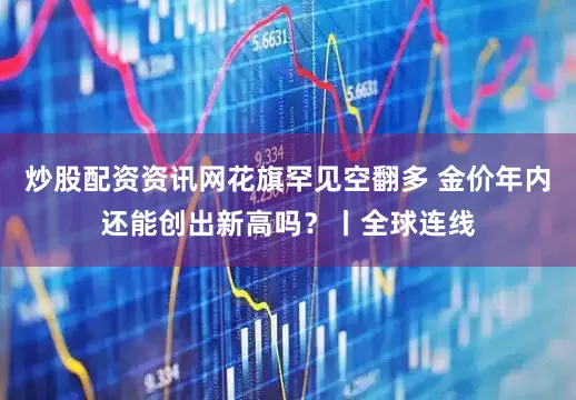 炒股配资资讯网花旗罕见空翻多 金价年内还能创出新高吗?丨全球连线