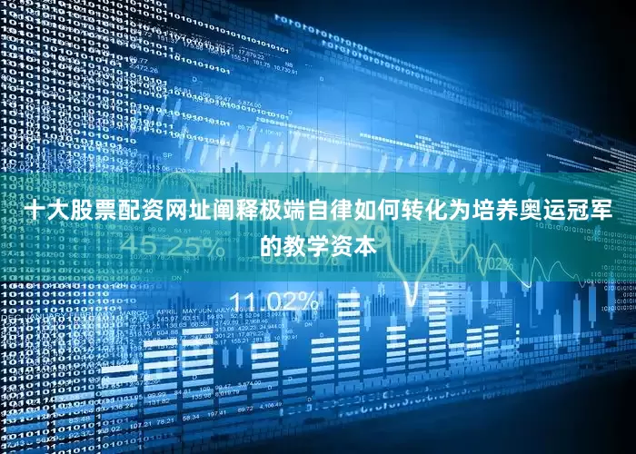 十大股票配资网址阐释极端自律如何转化为培养奥运冠军的教学资本