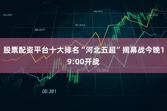 股票配资平台十大排名“河北五超”揭幕战今晚19:00开战