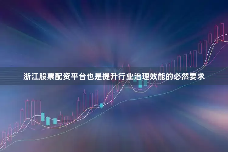 浙江股票配资平台也是提升行业治理效能的必然要求