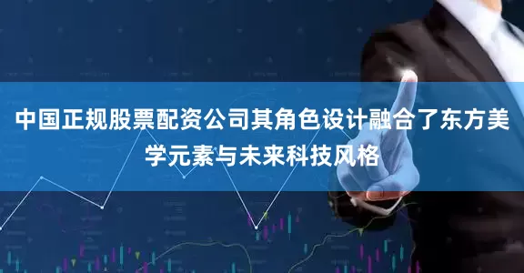中国正规股票配资公司其角色设计融合了东方美学元素与未来科技风格