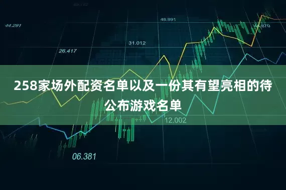 258家场外配资名单以及一份其有望亮相的待公布游戏名单
