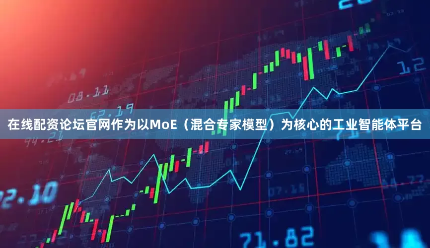 在线配资论坛官网作为以MoE（混合专家模型）为核心的工业智能体平台