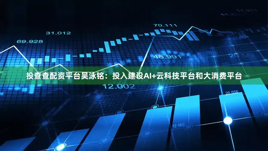 投查查配资平台　　吴泳铭：投入建设AI+云科技平台和大消费平台