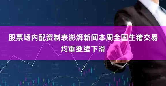 股票场内配资制表澎湃新闻　　本周全国生猪交易均重继续下滑
