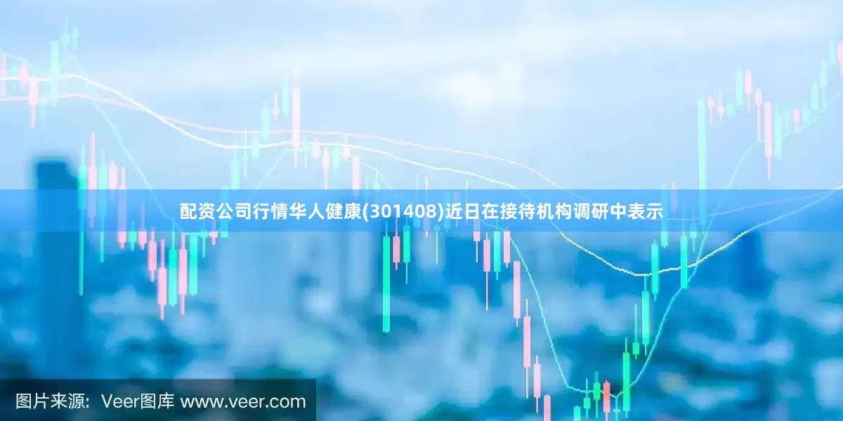 配资公司行情华人健康(301408)近日在接待机构调研中表示