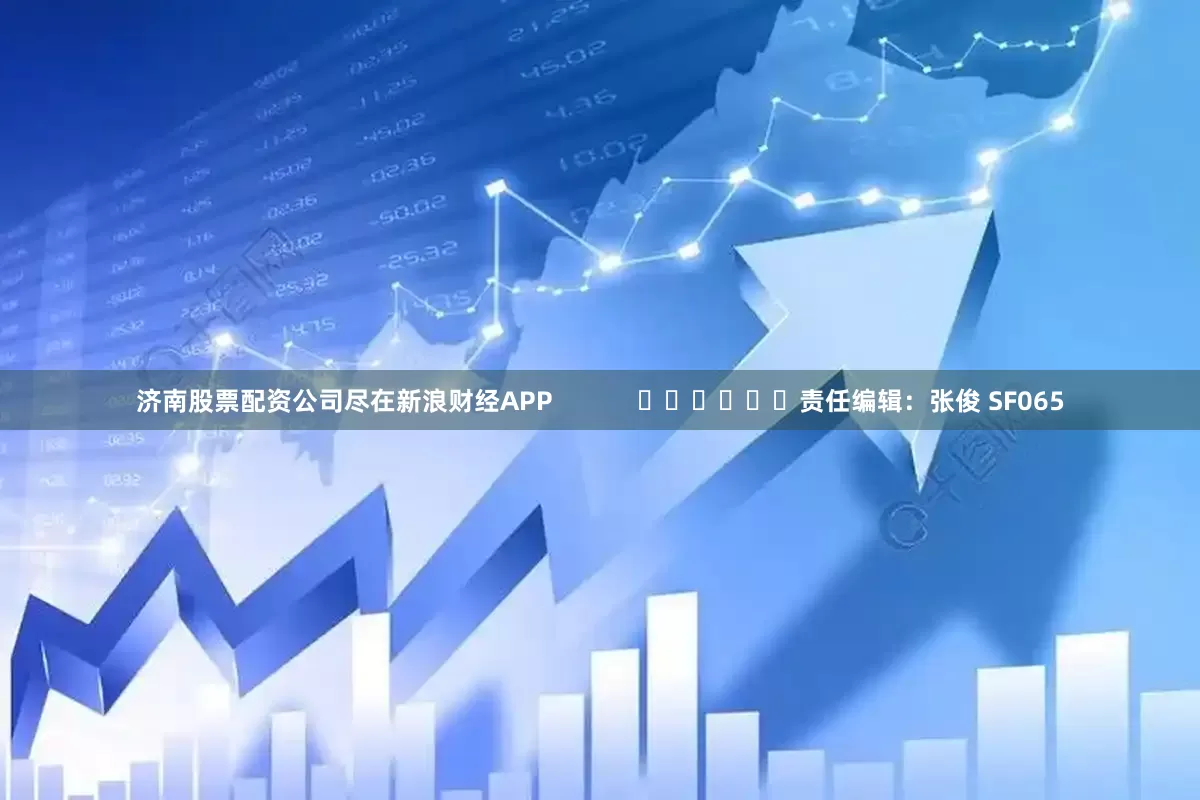 济南股票配资公司尽在新浪财经APP            						责任编辑：张俊 SF065