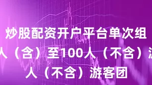 炒股配资开户平台单次组织20人（含）至100人（不含）游客团