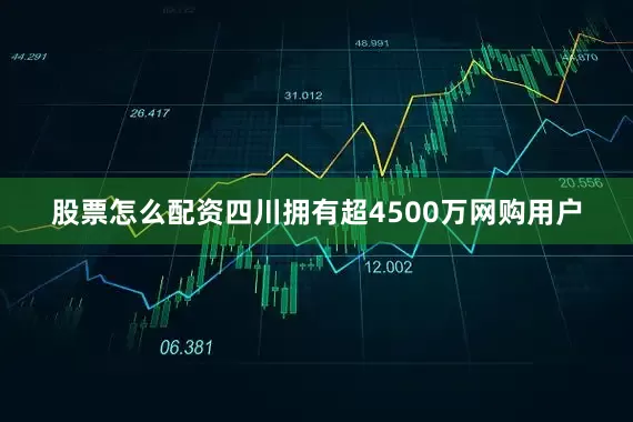 股票怎么配资四川拥有超4500万网购用户