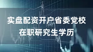 实盘配资开户省委党校在职研究生学历