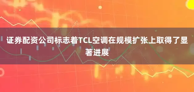 证券配资公司标志着TCL空调在规模扩张上取得了显著进展
