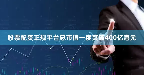 股票配资正规平台总市值一度突破400亿港元