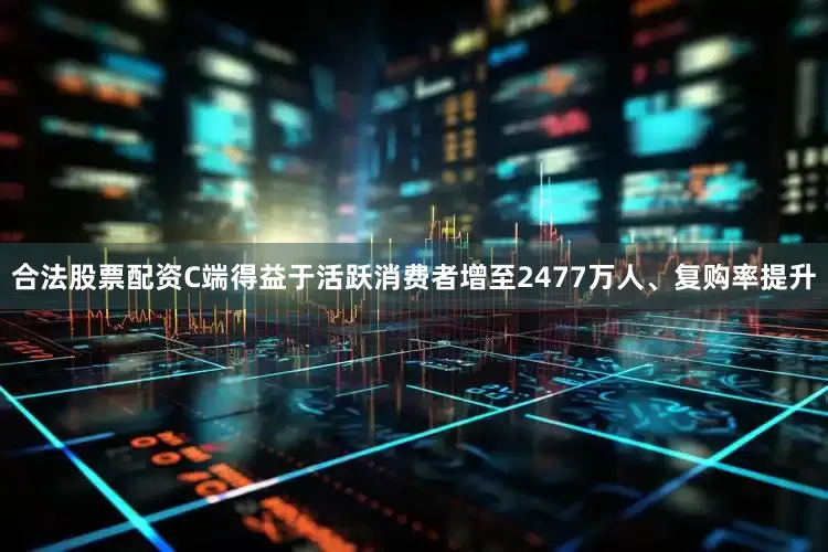 合法股票配资C端得益于活跃消费者增至2477万人、复购率提升