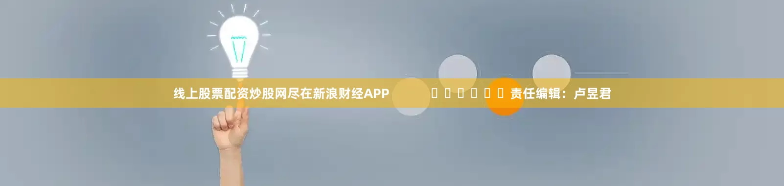 线上股票配资炒股网尽在新浪财经APP            						责任编辑：卢昱君