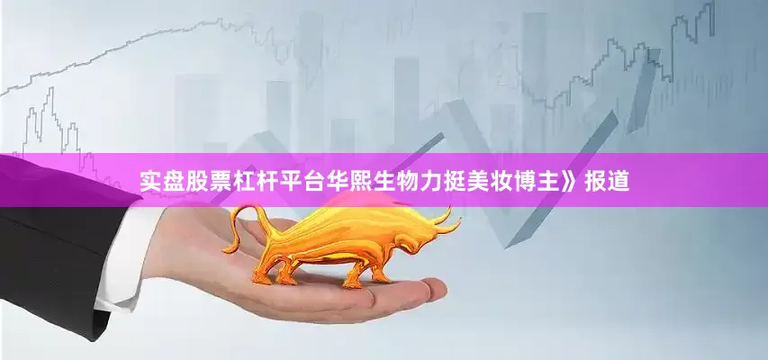 实盘股票杠杆平台华熙生物力挺美妆博主》报道