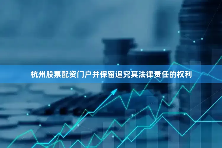杭州股票配资门户并保留追究其法律责任的权利