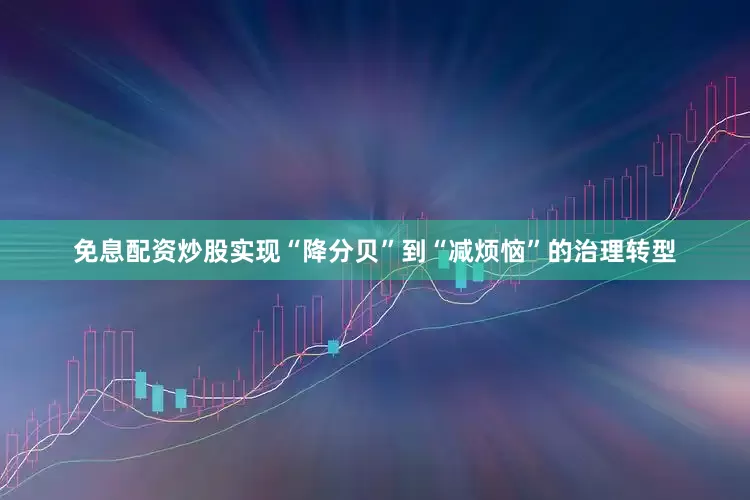 免息配资炒股实现“降分贝”到“减烦恼”的治理转型