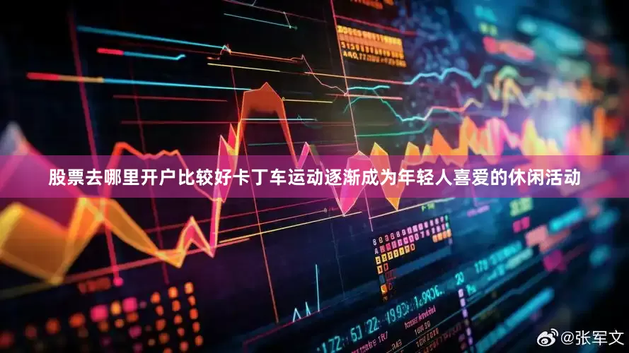 股票去哪里开户比较好卡丁车运动逐渐成为年轻人喜爱的休闲活动