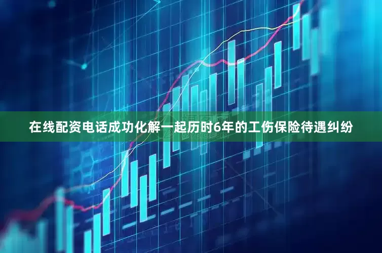 在线配资电话成功化解一起历时6年的工伤保险待遇纠纷