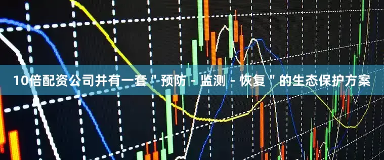 10倍配资公司并有一套＂预防 - 监测 - 恢复＂的生态保护方案