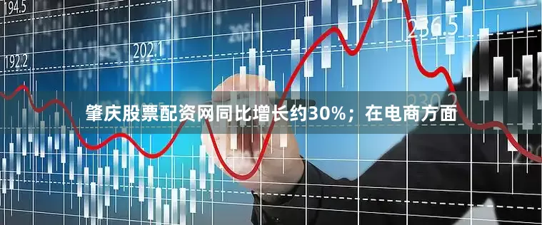 肇庆股票配资网同比增长约30%；在电商方面