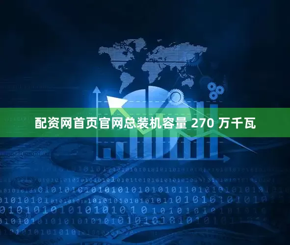 配资网首页官网总装机容量 270 万千瓦