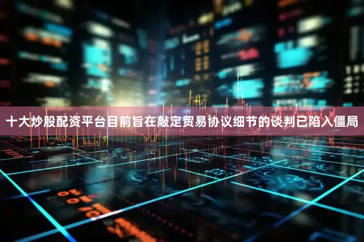 十大炒股配资平台目前旨在敲定贸易协议细节的谈判已陷入僵局
