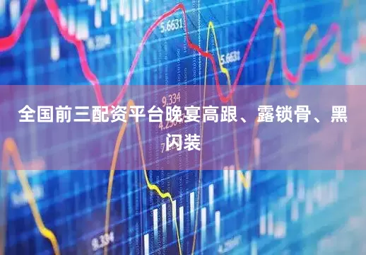 全国前三配资平台晚宴高跟、露锁骨、黑闪装