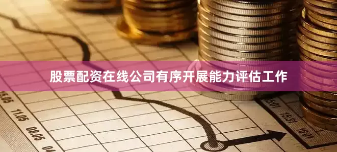 股票配资在线公司有序开展能力评估工作