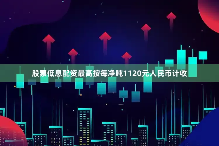 股票低息配资最高按每净吨1120元人民币计收