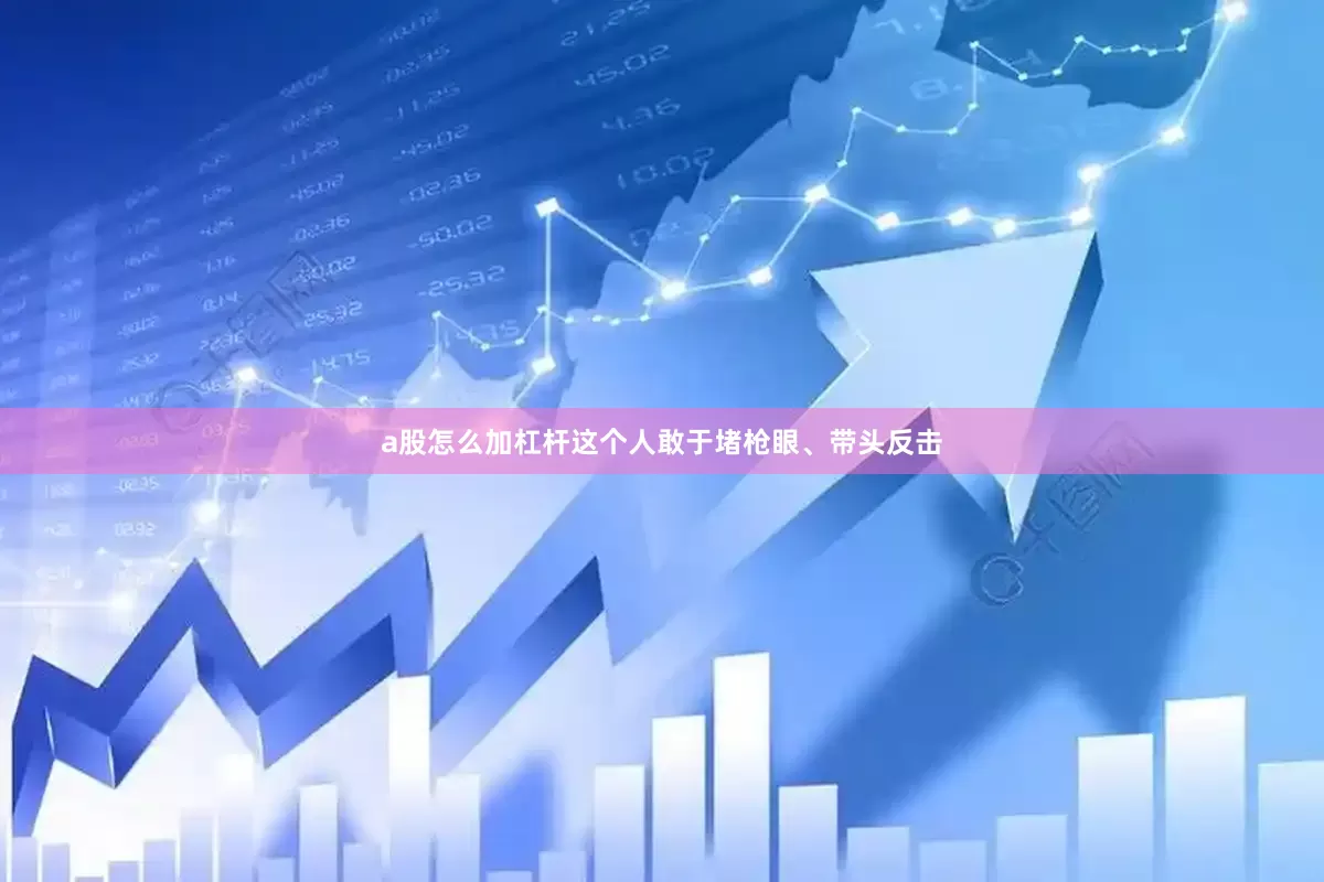 a股怎么加杠杆这个人敢于堵枪眼、带头反击
