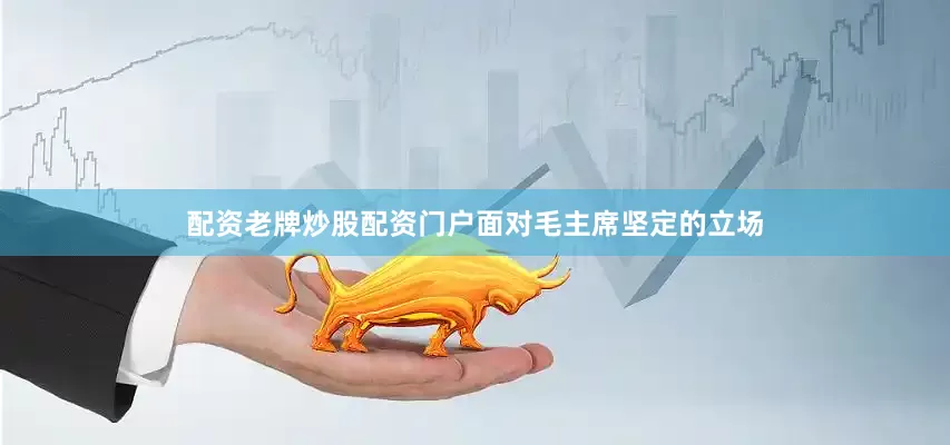 配资老牌炒股配资门户面对毛主席坚定的立场